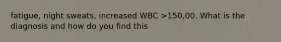 fatigue, night sweats, increased WBC >150,00. What is the diagnosis and how do you find this