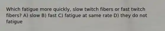 Which fatigue more quickly, slow twitch fibers or fast twitch fibers? A) slow B) fast C) fatigue at same rate D) they do not fatigue