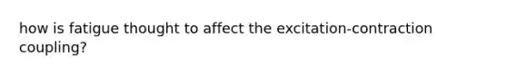 how is fatigue thought to affect the excitation-contraction coupling?