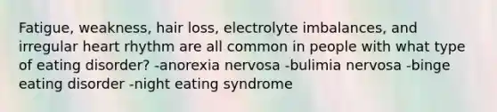 Fatigue, weakness, hair loss, electrolyte imbalances, and irregular heart rhythm are all common in people with what type of eating disorder? -anorexia nervosa -bulimia nervosa -binge eating disorder -night eating syndrome