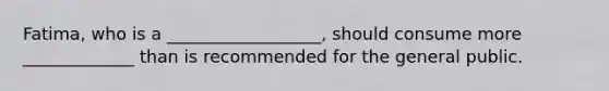 Fatima, who is a __________________, should consume more _____________ than is recommended for the general public.