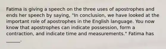 Fatima is giving a speech on the three uses of apostrophes and ends her speech by saying, "In conclusion, we have looked at the important role of apostrophes in the English language. You now know that apostrophes can indicate possession, form a contraction, and indicate time and measurements." Fatima has ______.