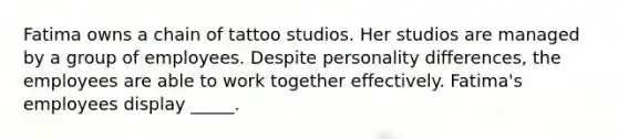 Fatima owns a chain of tattoo studios. Her studios are managed by a group of employees. Despite personality differences, the employees are able to work together effectively. Fatima's employees display _____.