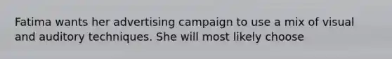 Fatima wants her advertising campaign to use a mix of visual and auditory techniques. She will most likely choose