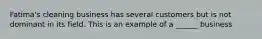 Fatima's cleaning business has several customers but is not dominant in its field. This is an example of a ______ business