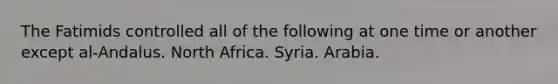 The Fatimids controlled all of the following at one time or another except al-Andalus. North Africa. Syria. Arabia.