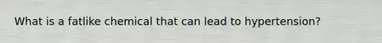 What is a fatlike chemical that can lead to hypertension?