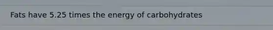 Fats have 5.25 times the energy of carbohydrates