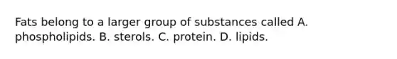 Fats belong to a larger group of substances called A. phospholipids. B. sterols. C. protein. D. lipids.