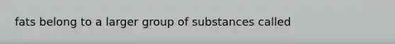 fats belong to a larger group of substances called