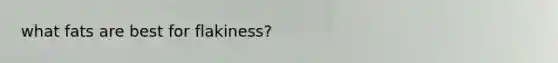 what fats are best for flakiness?