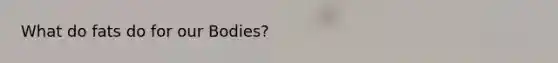 What do fats do for our Bodies?