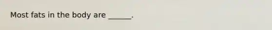 Most fats in the body are ______.
