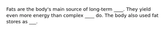 Fats are the body's main source of long-term ____. They yield even more energy than complex ____ do. The body also used fat stores as ___.