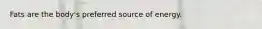 Fats are the body's preferred source of energy.