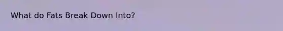 What do Fats Break Down Into?