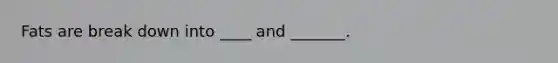 Fats are break down into ____ and _______.