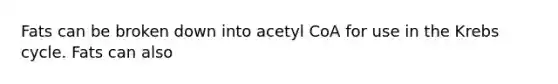 Fats can be broken down into acetyl CoA for use in the Krebs cycle. Fats can also