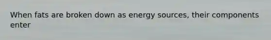 When fats are broken down as energy sources, their components enter