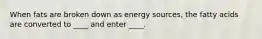 When fats are broken down as energy sources, the fatty acids are converted to ____ and enter ____.