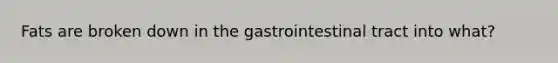 Fats are broken down in the gastrointestinal tract into what?