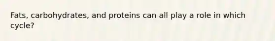 Fats, carbohydrates, and proteins can all play a role in which cycle?