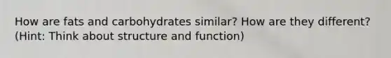 How are fats and carbohydrates similar? How are they different? (Hint: Think about structure and function)