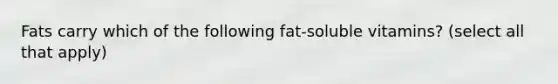 Fats carry which of the following fat-soluble vitamins? (select all that apply)