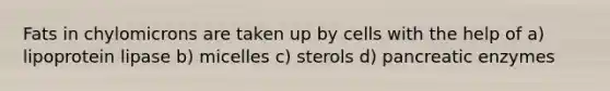 Fats in chylomicrons are taken up by cells with the help of a) lipoprotein lipase b) micelles c) sterols d) pancreatic enzymes