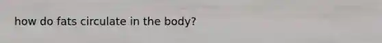 how do fats circulate in the body?