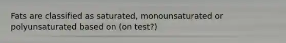 Fats are classified as saturated, monounsaturated or polyunsaturated based on (on test?)