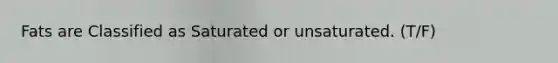 Fats are Classified as Saturated or unsaturated. (T/F)