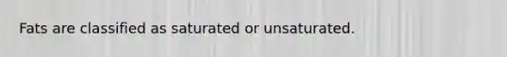 Fats are classified as saturated or unsaturated.