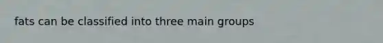 fats can be classified into three main groups