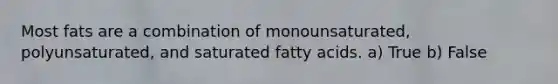 Most fats are a combination of monounsaturated, polyunsaturated, and saturated fatty acids. a) True b) False