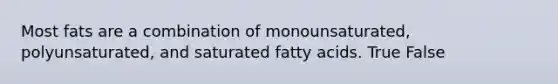 Most fats are a combination of monounsaturated, polyunsaturated, and saturated fatty acids. True False