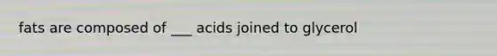 fats are composed of ___ acids joined to glycerol