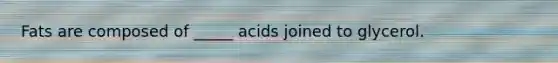 Fats are composed of _____ acids joined to glycerol.