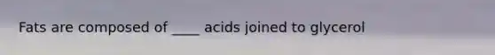 Fats are composed of ____ acids joined to glycerol