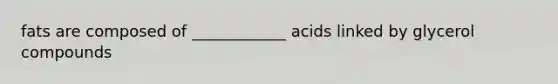 fats are composed of ____________ acids linked by glycerol compounds