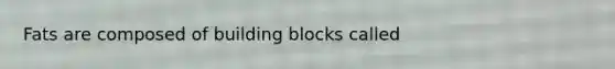 Fats are composed of building blocks called