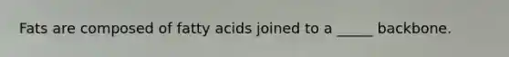 Fats are composed of fatty acids joined to a _____ backbone.