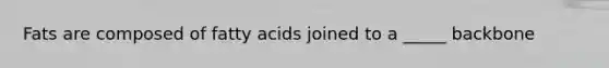 Fats are composed of fatty acids joined to a _____ backbone