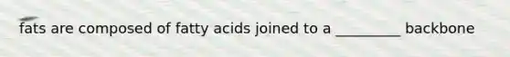 fats are composed of fatty acids joined to a _________ backbone