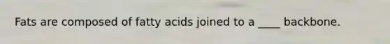 Fats are composed of fatty acids joined to a ____ backbone.