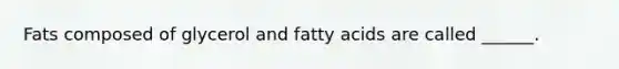 Fats composed of glycerol and fatty acids are called ______.