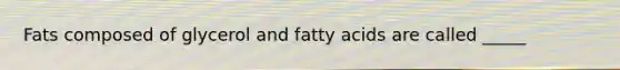 Fats composed of glycerol and fatty acids are called _____