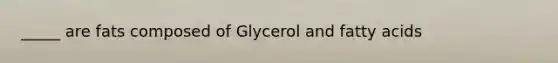 _____ are fats composed of Glycerol and fatty acids