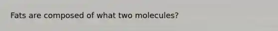 Fats are composed of what two molecules?