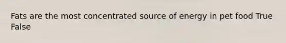 Fats are the most concentrated source of energy in pet food True False